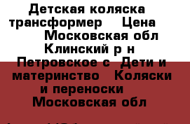 Детская коляска - трансформер  › Цена ­ 5 500 - Московская обл., Клинский р-н, Петровское с. Дети и материнство » Коляски и переноски   . Московская обл.